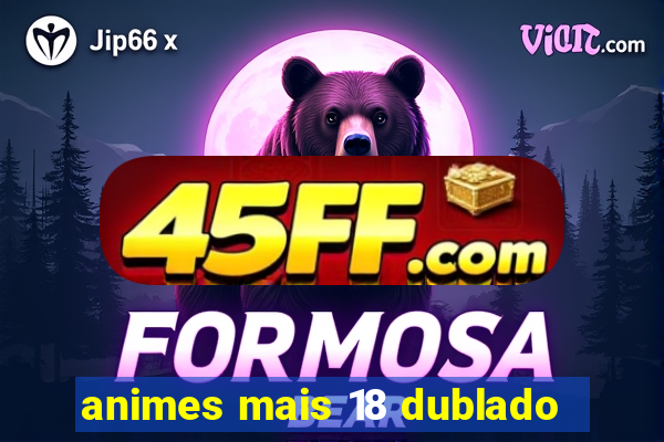 animes mais 18 dublado